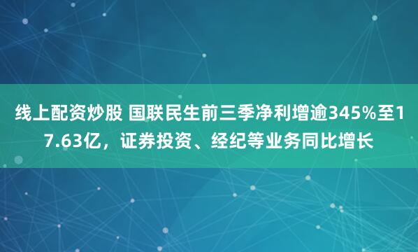 线上配资炒股 国联民生前三季净利增逾345%至17.63亿，证券投资、经纪等业务同比增长
