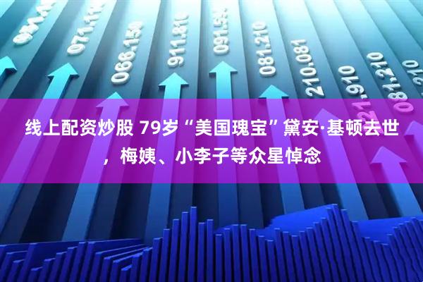 线上配资炒股 79岁“美国瑰宝”黛安·基顿去世，梅姨、小李子等众星悼念