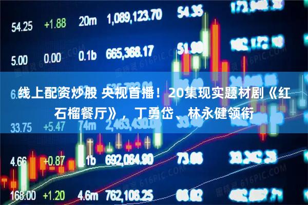 线上配资炒股 央视首播！20集现实题材剧《红石榴餐厅》，丁勇岱、林永健领衔