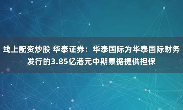 线上配资炒股 华泰证券：华泰国际为华泰国际财务发行的3.85亿港元中期票据提供担保