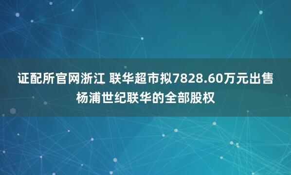 证配所官网浙江 联华超市拟7828.60万元出售杨浦世纪联华的全部股权