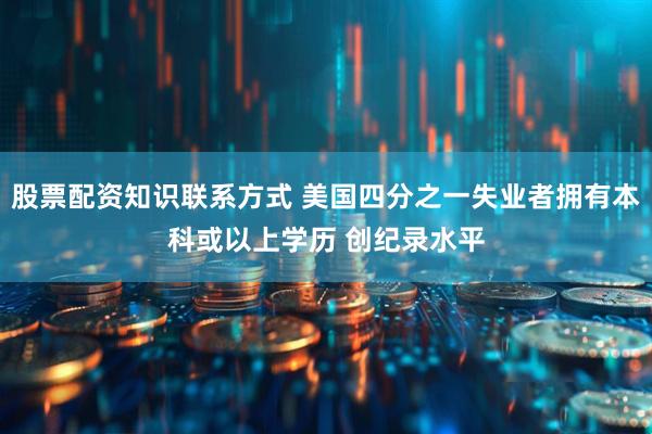 股票配资知识联系方式 美国四分之一失业者拥有本科或以上学历 创纪录水平