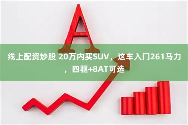 线上配资炒股 20万内买SUV，这车入门261马力，四驱+8AT可选
