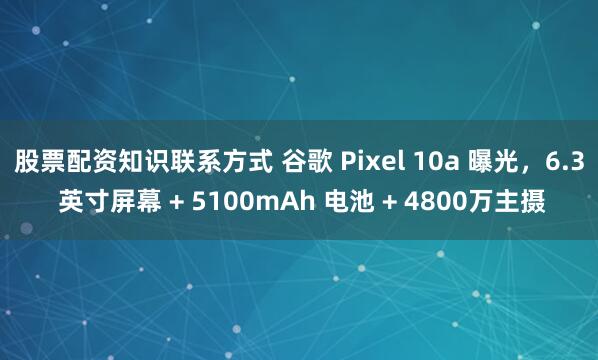 股票配资知识联系方式 谷歌 Pixel 10a 曝光，6.3 英寸屏幕 + 5100mAh 电池 + 4800万主摄