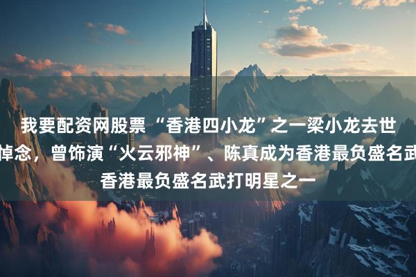 我要配资网股票 “香港四小龙”之一梁小龙去世，成龙发文悼念，曾饰演“火云邪神”、陈真成为香港最负盛名武打明星之一