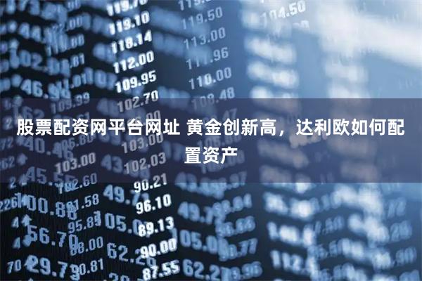 股票配资网平台网址 黄金创新高，达利欧如何配置资产