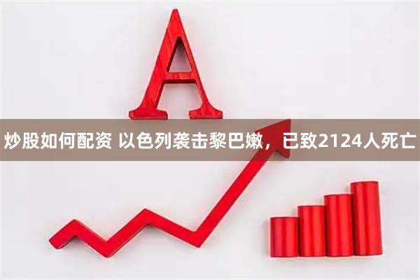 炒股如何配资 以色列袭击黎巴嫩，已致2124人死亡